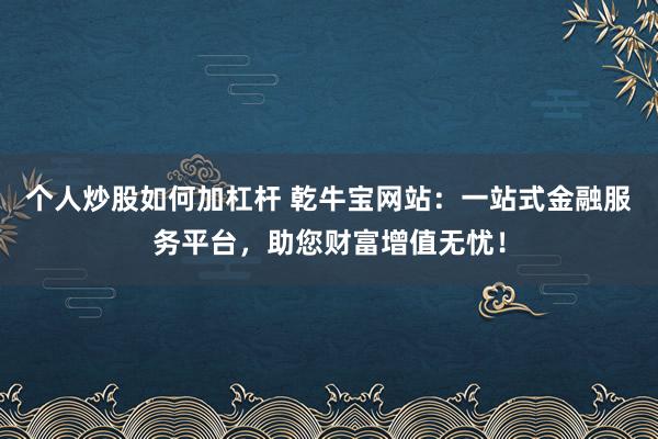 个人炒股如何加杠杆 乾牛宝网站：一站式金融服务平台，助您财富增值无忧！