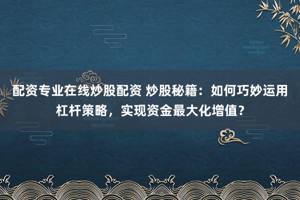 配资专业在线炒股配资 炒股秘籍：如何巧妙运用杠杆策略，实现资金最大化增值？