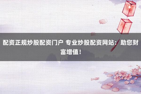 配资正规炒股配资门户 专业炒股配资网站:助您财富增值!