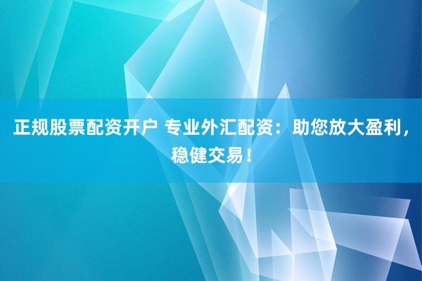 正规股票配资开户 专业外汇配资：助您放大盈利，稳健交易！