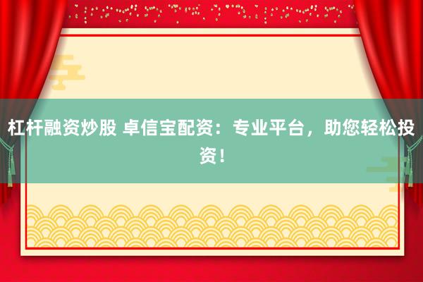 杠杆融资炒股 卓信宝配资：专业平台，助您轻松投资！