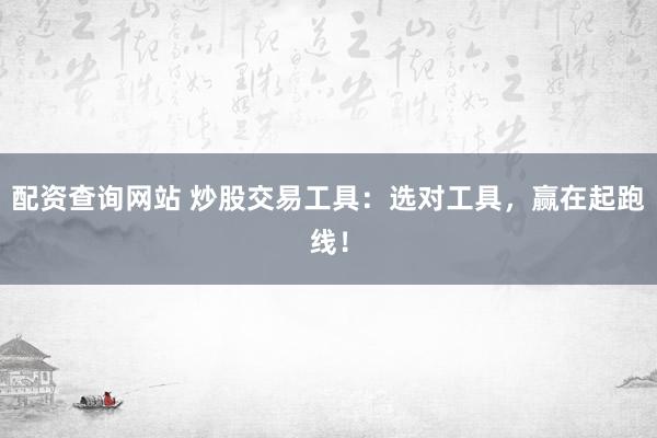 配资查询网站 炒股交易工具:选对工具,赢在起跑线!