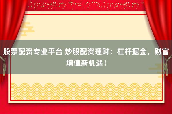 股票配资专业平台 炒股配资理财:杠杆掘金,财富增值新机遇!