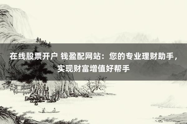 在线股票开户 钱盈配网站:您的专业理财助手,实现财富增值好帮手