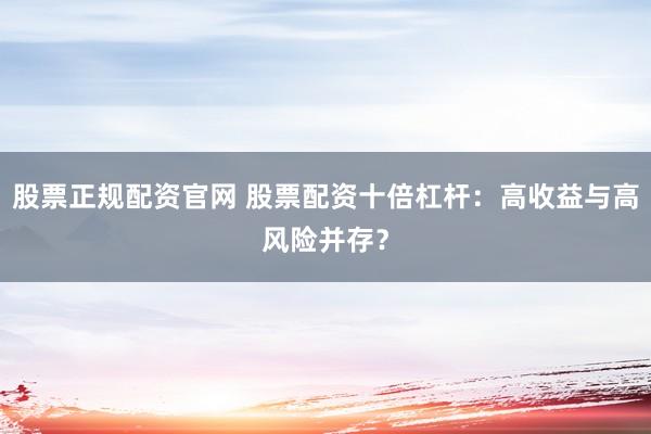 股票正规配资官网 股票配资十倍杠杆:高收益与高风险并存?