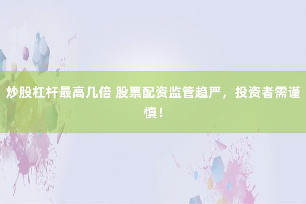 炒股杠杆最高几倍 股票配资监管趋严,投资者需谨慎!