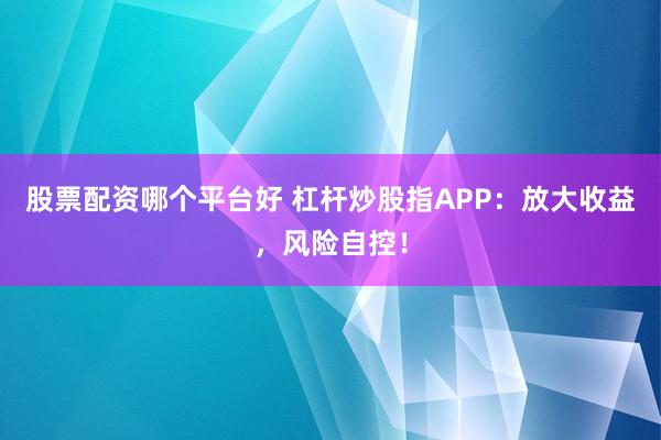 股票配资哪个平台好 杠杆炒股指APP:放大收益,风险自控!
