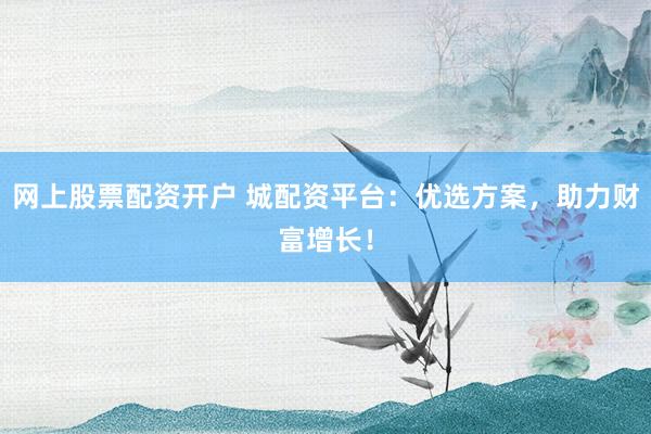 网上股票配资开户 城配资平台:优选方案,助力财富增长!