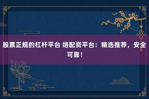 股票正规的杠杆平台 络配资平台:精选推荐,安全可靠!