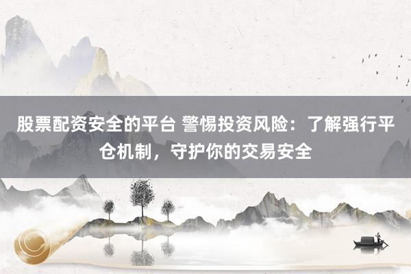 股票配资安全的平台 警惕投资风险:了解强行平仓机制,守护你的交易安全