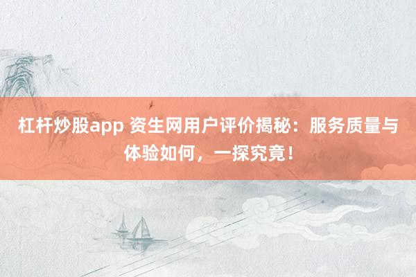 杠杆炒股app 资生网用户评价揭秘:服务质量与体验如何,一探究竟!