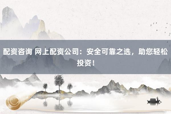 配资咨询 网上配资公司:安全可靠之选,助您轻松投资!