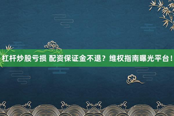 杠杆炒股亏损 配资保证金不退?维权指南曝光平台!