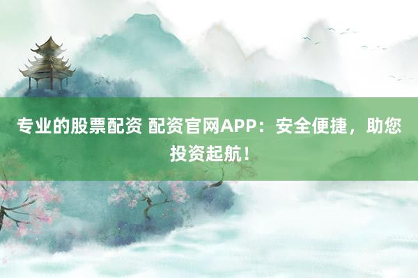 专业的股票配资 配资官网APP:安全便捷,助您投资起航!