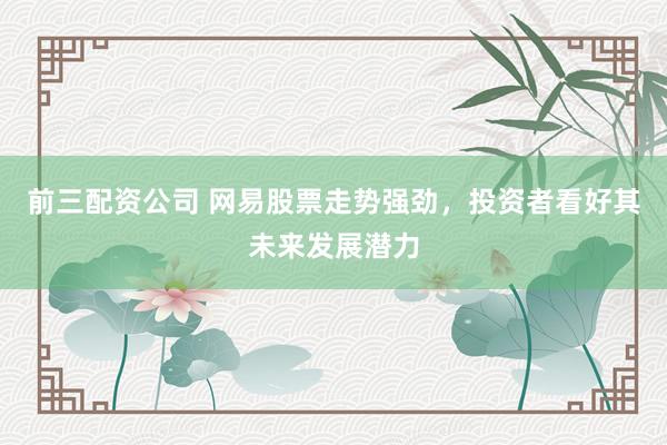前三配资公司 网易股票走势强劲,投资者看好其未来发展潜力