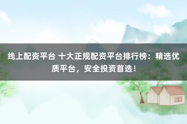 线上配资平台 十大正规配资平台排行榜:精选优质平台,安全投资首选!