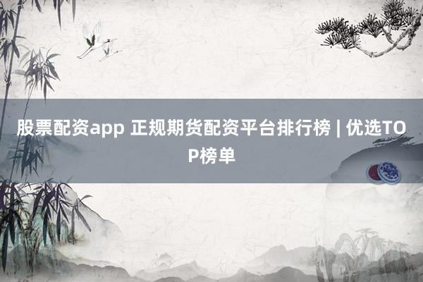 股票配资app 正规期货配资平台排行榜 | 优选TOP榜单