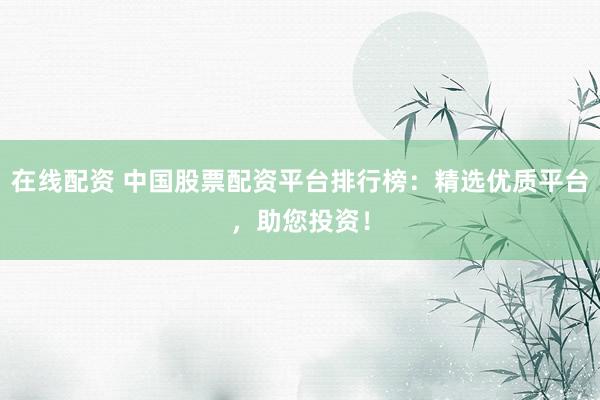 在线配资 中国股票配资平台排行榜:精选优质平台,助您投资!