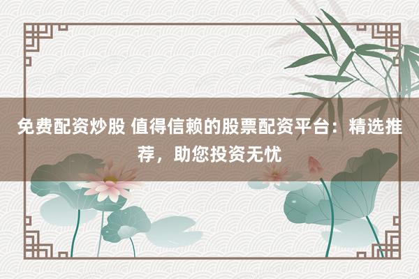 免费配资炒股 值得信赖的股票配资平台:精选推荐,助您投资无忧