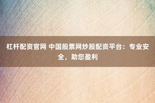 杠杆配资官网 中国股票网炒股配资平台:专业安全,助您盈利