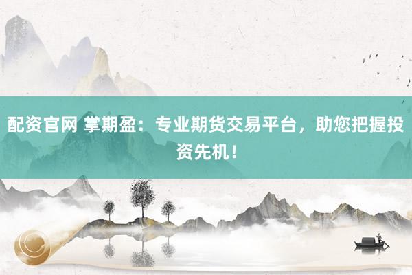 配资官网 掌期盈:专业期货交易平台,助您把握投资先机!
