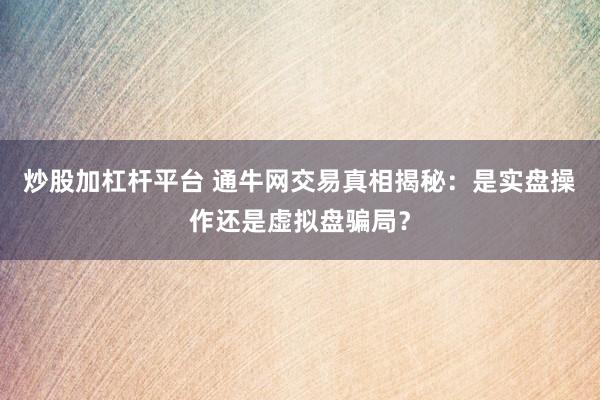 炒股加杠杆平台 通牛网交易真相揭秘:是实盘操作还是虚拟盘骗局?