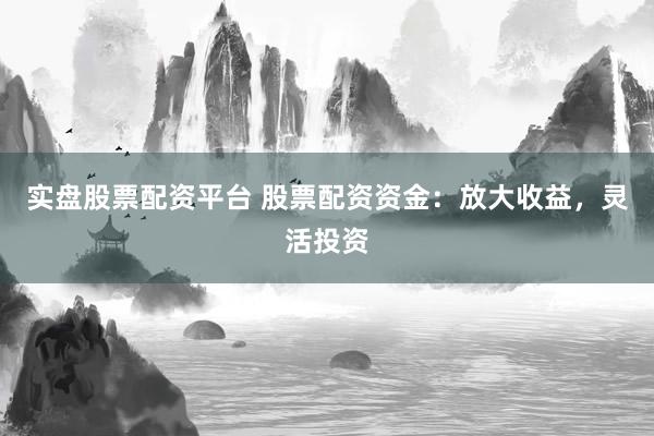 实盘股票配资平台 股票配资资金:放大收益,灵活投资