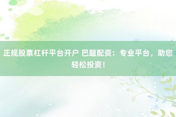 正规股票杠杆平台开户 巴题配资：专业平台，助您轻松投资！