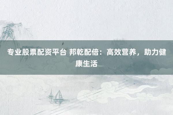 专业股票配资平台 邦乾配倍:高效营养,助力健康生活