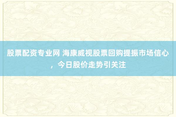 股票配资专业网 海康威视股票回购提振市场信心,今日股价走势引关注
