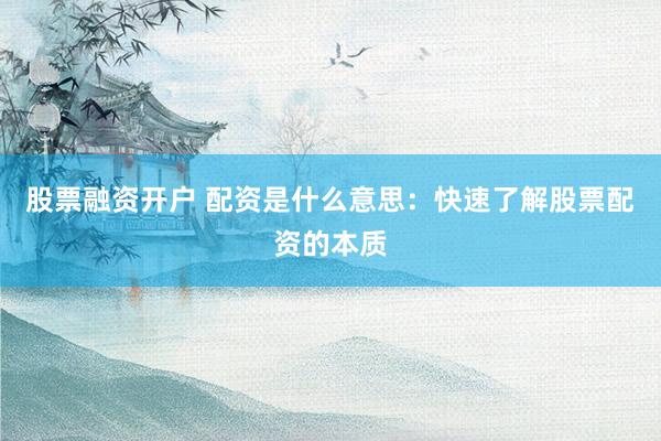 股票融资开户 配资是什么意思:快速了解股票配资的本质