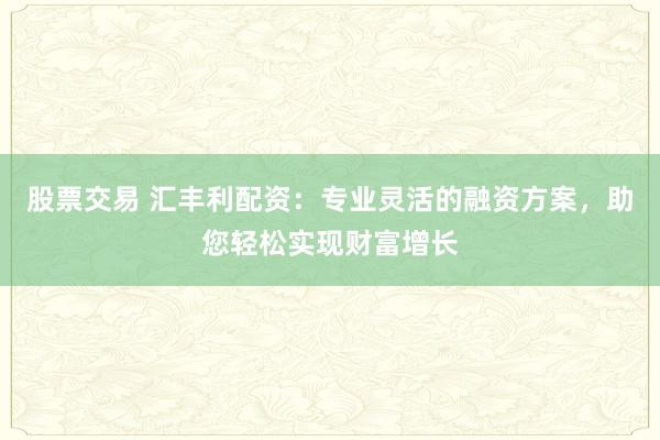 股票交易 汇丰利配资：专业灵活的融资方案，助您轻松实现财富增长