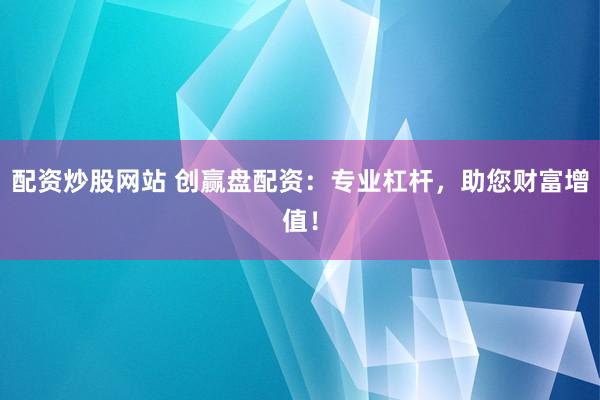 配资炒股网站 创赢盘配资:专业杠杆,助您财富增值!