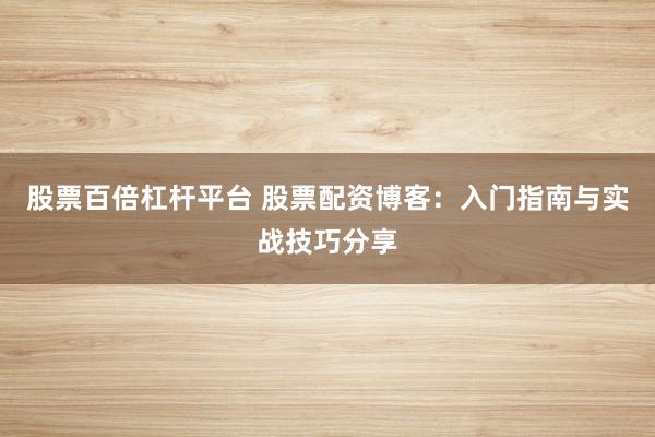 股票百倍杠杆平台 股票配资博客:入门指南与实战技巧分享