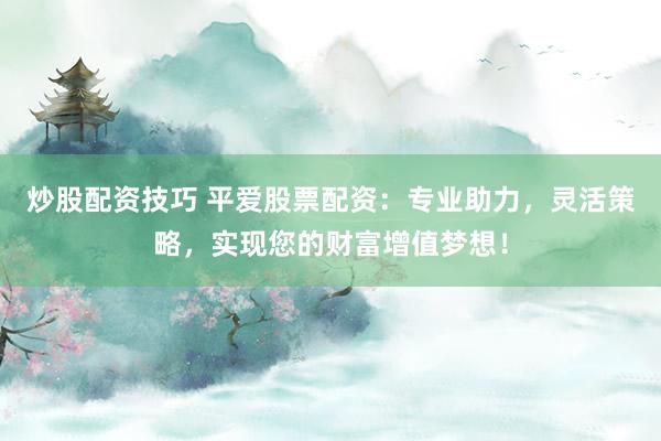 炒股配资技巧 平爱股票配资:专业助力,灵活策略,实现您的财富增值梦想!