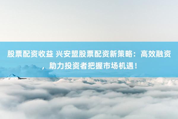 股票配资收益 兴安盟股票配资新策略:高效融资,助力投资者把握市场机遇!