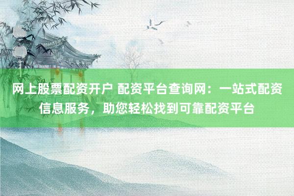 网上股票配资开户 配资平台查询网：一站式配资信息服务，助您轻松找到可靠配资平台