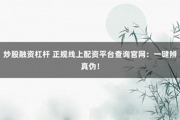 炒股融资杠杆 正规线上配资平台查询官网:一键辨真伪!