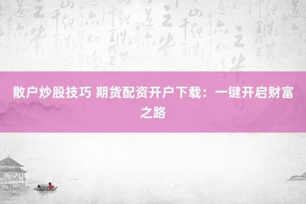 散户炒股技巧 期货配资开户下载：一键开启财富之路