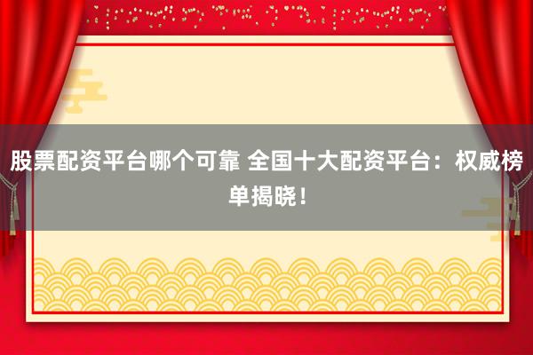 股票配资平台哪个可靠 全国十大配资平台：权威榜单揭晓！