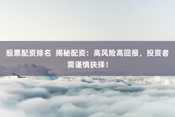 股票配资排名  揭秘配资：高风险高回报，投资者需谨慎抉择！