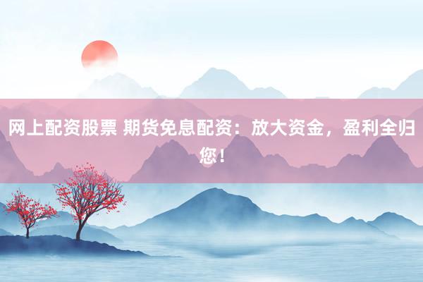 网上配资股票 期货免息配资：放大资金，盈利全归您！