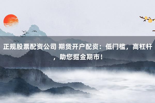 正规股票配资公司 期货开户配资：低门槛，高杠杆，助您掘金期市！