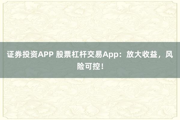 证券投资APP 股票杠杆交易App：放大收益，风险可控！
