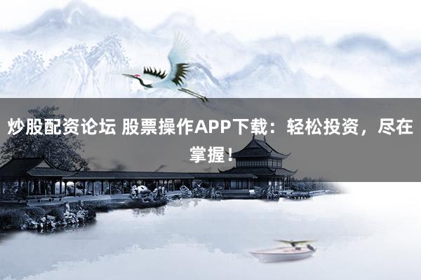 炒股配资论坛 股票操作APP下载:轻松投资,尽在掌握!