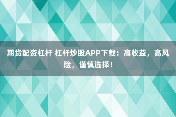 期货配资杠杆 杠杆炒股APP下载：高收益，高风险，谨慎选择！