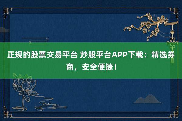 正规的股票交易平台 炒股平台APP下载：精选券商，安全便捷！