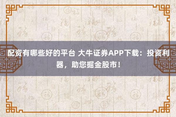 配资有哪些好的平台 大牛证券APP下载：投资利器，助您掘金股市！