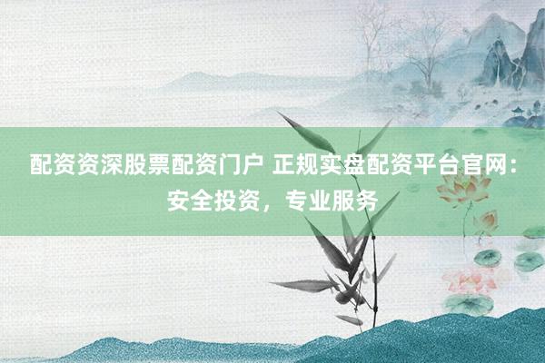 配资资深股票配资门户 正规实盘配资平台官网:安全投资,专业服务
