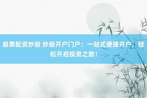 股票配资炒股 炒股开户门户:一站式便捷开户,轻松开启投资之旅!